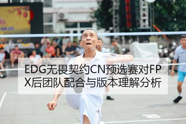 EDG无畏契约CN预选赛对FPX后团队配合与版本理解分析