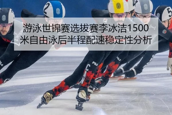 游泳世锦赛选拔赛李冰洁1500米自由泳后半程配速稳定性分析